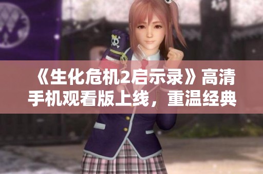 《生化危机2启示录》高清手机观看版上线，重温经典恐怖游戏世界