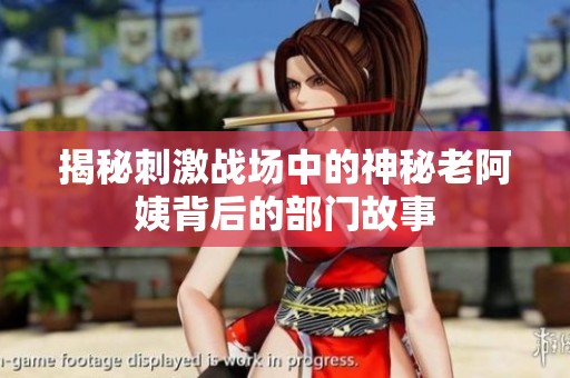 揭秘刺激战场中的神秘老阿姨背后的部门故事