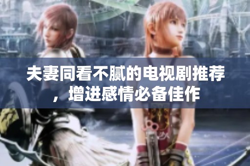 夫妻同看不腻的电视剧推荐，增进感情必备佳作
