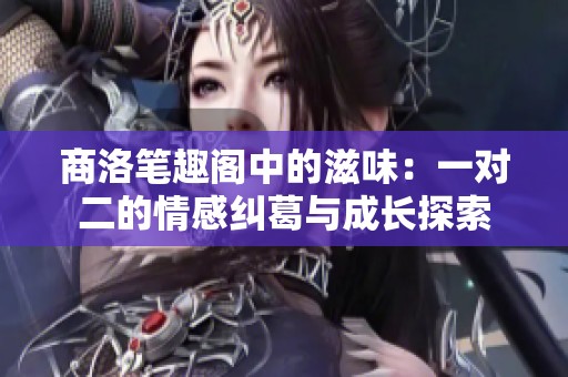 商洛笔趣阁中的滋味：一对二的情感纠葛与成长探索