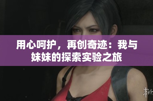 用心呵护，再创奇迹：我与妹妹的探索实验之旅