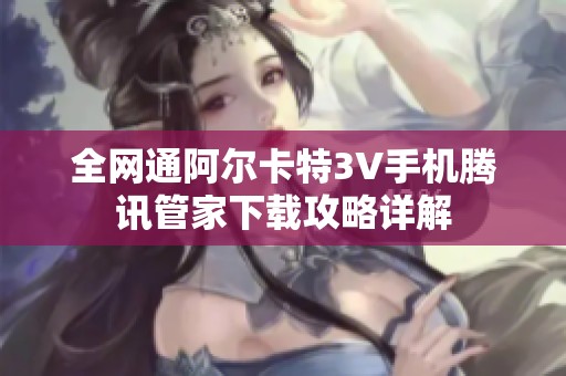 全网通阿尔卡特3V手机腾讯管家下载攻略详解