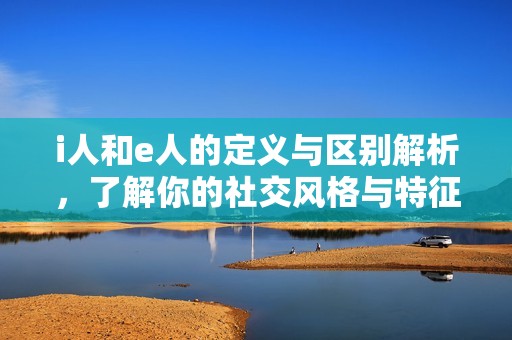 i人和e人的定义与区别解析，了解你的社交风格与特征