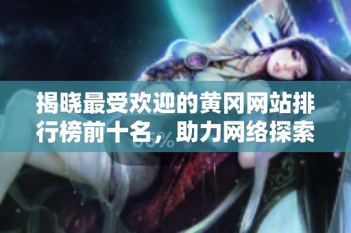 揭晓最受欢迎的黄冈网站排行榜前十名，助力网络探索与学习