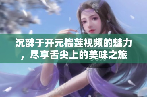 沉醉于开元榴莲视频的魅力，尽享舌尖上的美味之旅