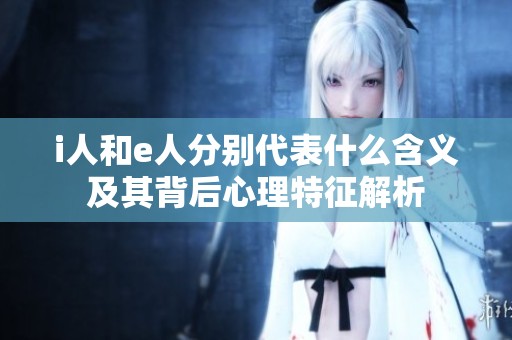 i人和e人分别代表什么含义及其背后心理特征解析