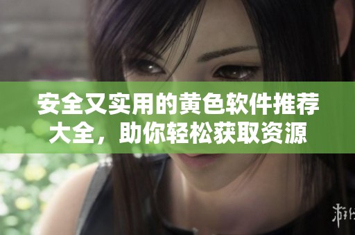 安全又实用的黄色软件推荐大全，助你轻松获取资源