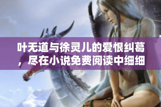 叶无道与徐灵儿的爱恨纠葛，尽在小说免费阅读中细细品味