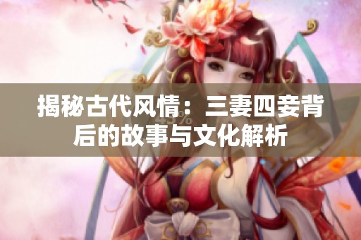 揭秘古代风情：三妻四妾背后的故事与文化解析