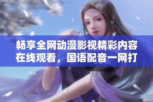 畅享全网动漫影视精彩内容在线观看，国语配音一网打尽