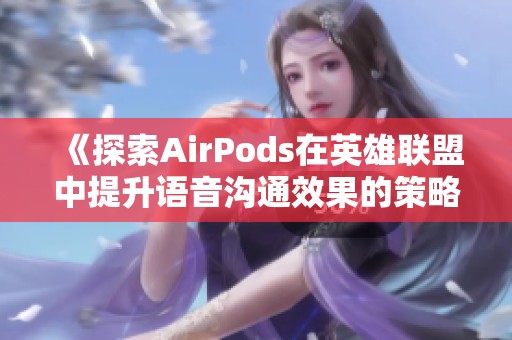 《探索AirPods在英雄联盟中提升语音沟通效果的策略与方法》