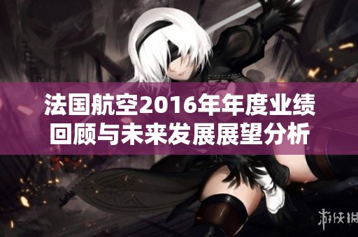 法国航空2016年年度业绩回顾与未来发展展望分析
