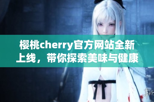 樱桃cherry官方网站全新上线，带你探索美味与健康的结合