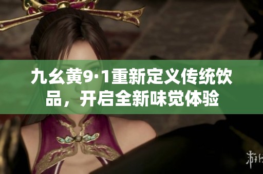 九幺黄9·1重新定义传统饮品，开启全新味觉体验