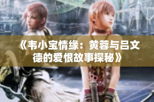《韦小宝情缘：黄蓉与吕文德的爱恨故事探秘》