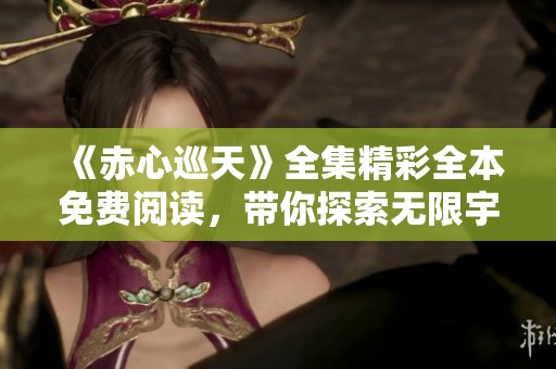 《赤心巡天》全集精彩全本免费阅读，带你探索无限宇宙奥秘