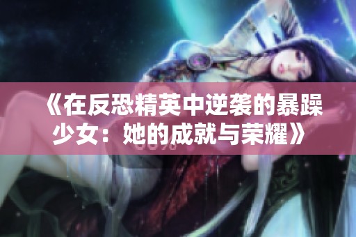 《在反恐精英中逆袭的暴躁少女：她的成就与荣耀》