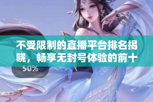 不受限制的直播平台排名揭晓，畅享无封号体验的前十选择