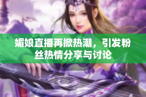 媚娘直播再掀热潮，引发粉丝热情分享与讨论