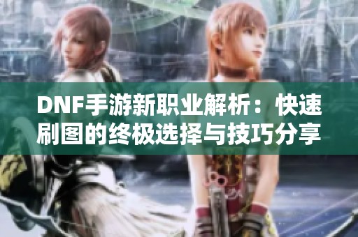 DNF手游新职业解析：快速刷图的终极选择与技巧分享