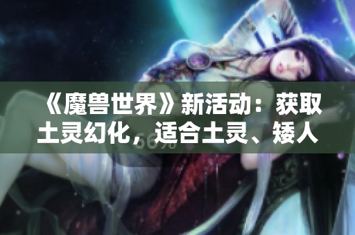 《魔兽世界》新活动：获取土灵幻化，适合土灵、矮人与黑铁矮人玩家