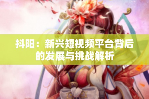 抖阳：新兴短视频平台背后的发展与挑战解析