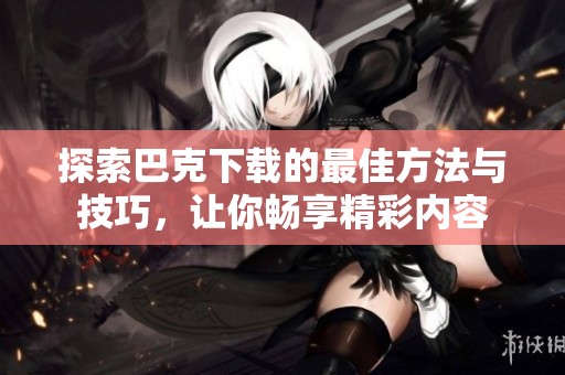 探索巴克下载的最佳方法与技巧，让你畅享精彩内容