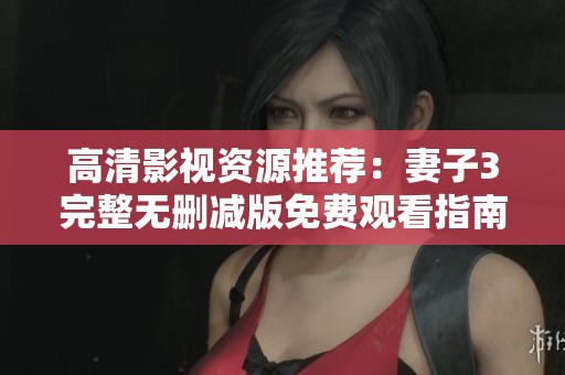 高清影视资源推荐：妻子3完整无删减版免费观看指南