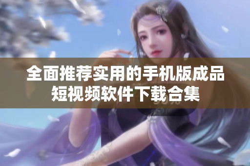 全面推荐实用的手机版成品短视频软件下载合集