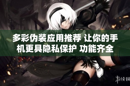 多彩伪装应用推荐 让你的手机更具隐私保护 功能齐全