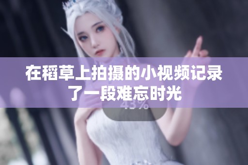 在稻草上拍摄的小视频记录了一段难忘时光