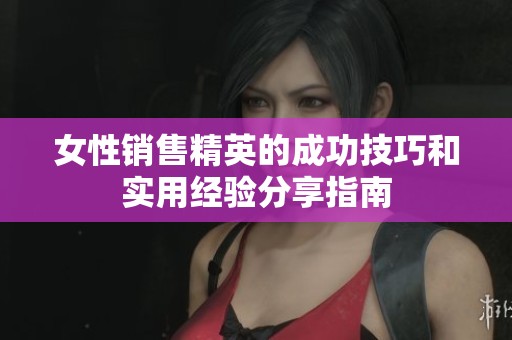 女性销售精英的成功技巧和实用经验分享指南