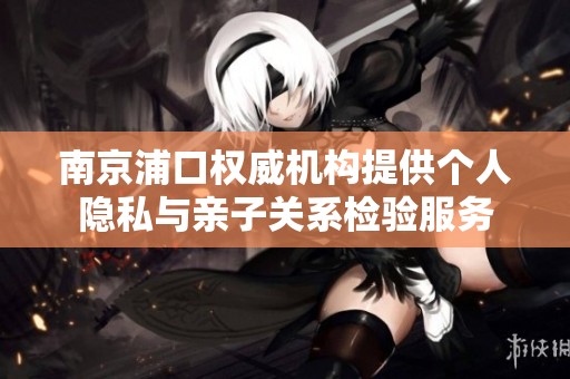 南京浦口权威机构提供个人隐私与亲子关系检验服务
