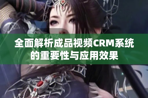 全面解析成品视频CRM系统的重要性与应用效果