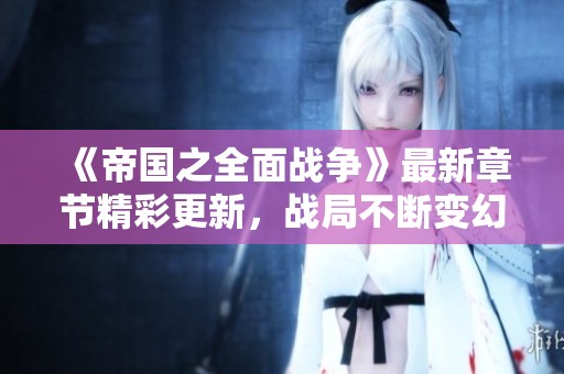 《帝国之全面战争》最新章节精彩更新，战局不断变幻！