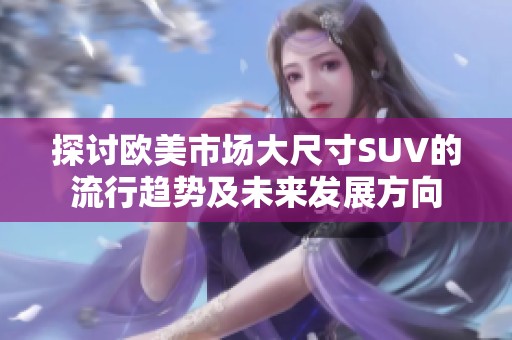 探讨欧美市场大尺寸SUV的流行趋势及未来发展方向