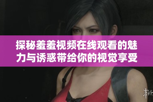 探秘羞羞视频在线观看的魅力与诱惑带给你的视觉享受