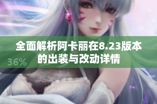全面解析阿卡丽在8.23版本的出装与改动详情