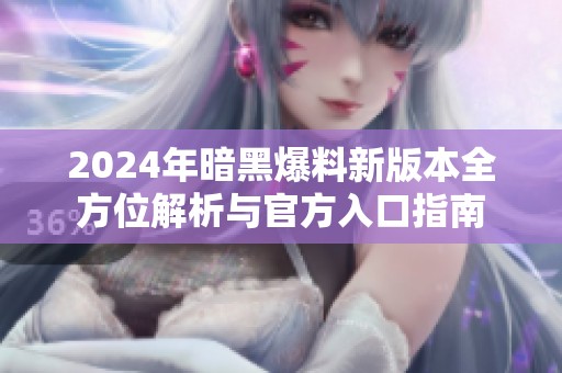 2024年暗黑爆料新版本全方位解析与官方入口指南