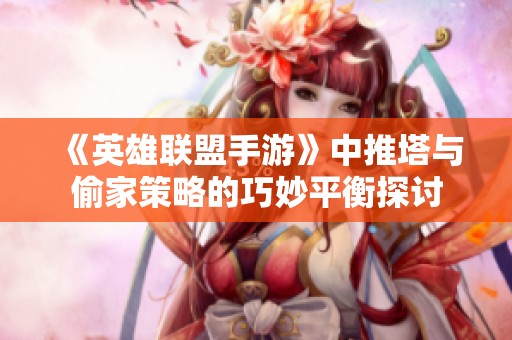 《英雄联盟手游》中推塔与偷家策略的巧妙平衡探讨