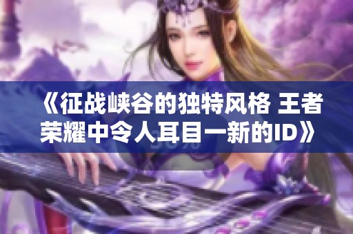 《征战峡谷的独特风格 王者荣耀中令人耳目一新的ID》