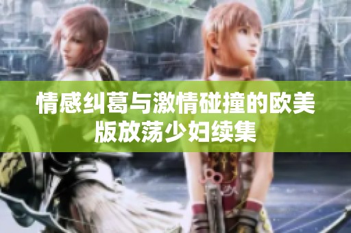 情感纠葛与激情碰撞的欧美版放荡少妇续集