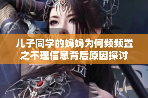 儿子同学的妈妈为何频频置之不理信息背后原因探讨