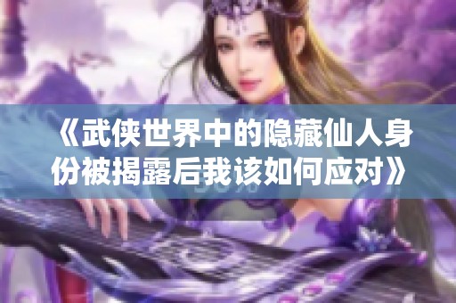 《武侠世界中的隐藏仙人身份被揭露后我该如何应对》