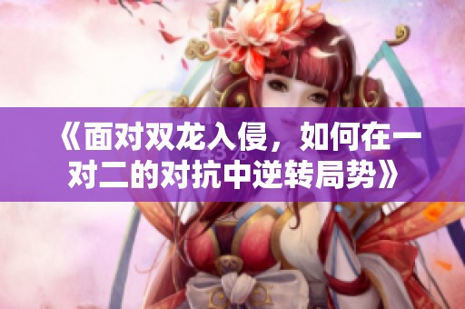 《面对双龙入侵，如何在一对二的对抗中逆转局势》