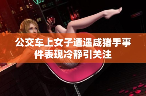 公交车上女子遭遇咸猪手事件表现冷静引关注