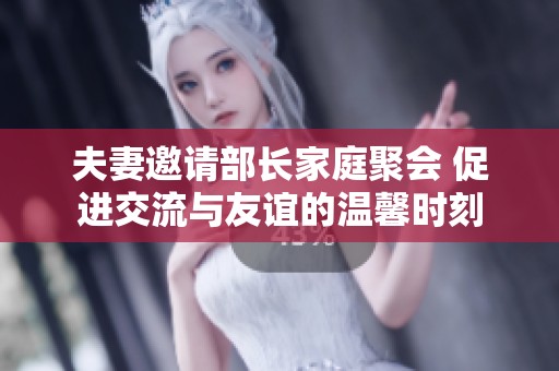 夫妻邀请部长家庭聚会 促进交流与友谊的温馨时刻