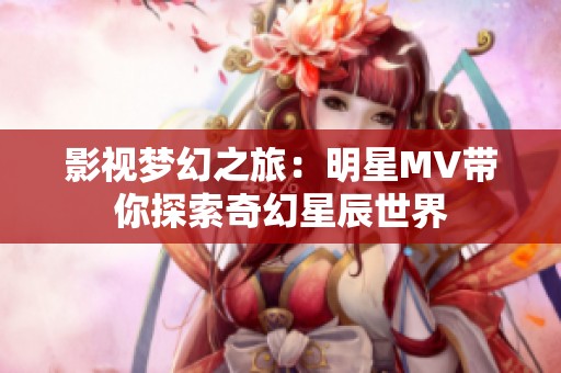 影视梦幻之旅：明星MV带你探索奇幻星辰世界