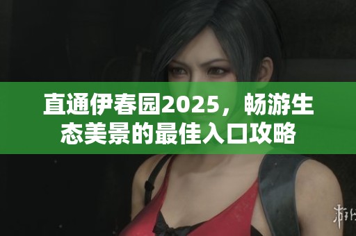 直通伊春园2025，畅游生态美景的最佳入口攻略