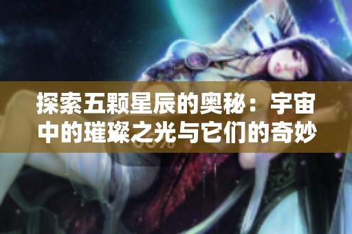 探索五颗星辰的奥秘：宇宙中的璀璨之光与它们的奇妙故事